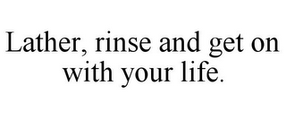 LATHER, RINSE AND GET ON WITH YOUR LIFE.