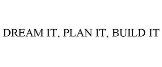 DREAM IT, PLAN IT, BUILD IT