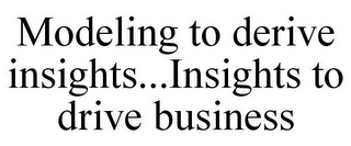 MODELING TO DERIVE INSIGHTS...INSIGHTS TO DRIVE BUSINESS