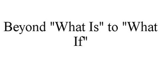 BEYOND "WHAT IS" TO "WHAT IF"