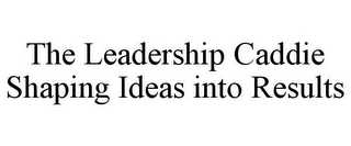 THE LEADERSHIP CADDIE SHAPING IDEAS INTO RESULTS