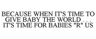 BECAUSE WHEN IT'S TIME TO GIVE BABY THE WORLD . . . IT'S TIME FOR BABIES "R" US