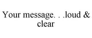 YOUR MESSAGE. . .LOUD & CLEAR