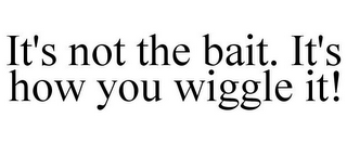 IT'S NOT THE BAIT. IT'S HOW YOU WIGGLE IT!