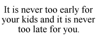 IT IS NEVER TOO EARLY FOR YOUR KIDS AND IT IS NEVER TOO LATE FOR YOU.