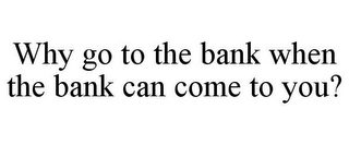 WHY GO TO THE BANK WHEN THE BANK CAN COME TO YOU?