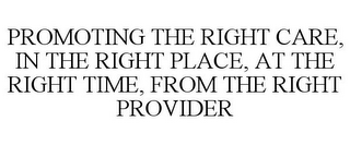 PROMOTING THE RIGHT CARE, IN THE RIGHT PLACE, AT THE RIGHT TIME, FROM THE RIGHT PROVIDER