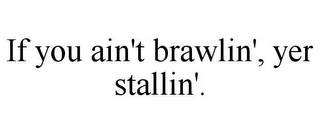 IF YOU AIN'T BRAWLIN', YER STALLIN'.