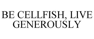 BE CELLFISH, LIVE GENEROUSLY