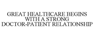 GREAT HEALTHCARE BEGINS WITH A STRONG DOCTOR-PATIENT RELATIONSHIP