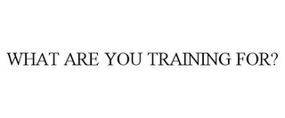 WHAT ARE YOU TRAINING FOR?