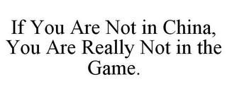 IF YOU ARE NOT IN CHINA, YOU ARE REALLY NOT IN THE GAME.