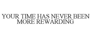 YOUR TIME HAS NEVER BEEN MORE REWARDING