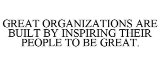 GREAT ORGANIZATIONS ARE BUILT BY INSPIRING THEIR PEOPLE TO BE GREAT.