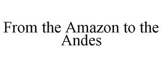 FROM THE AMAZON TO THE ANDES