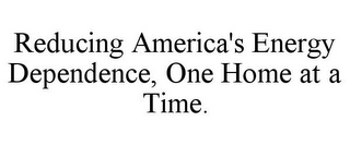 REDUCING AMERICA'S ENERGY DEPENDENCE, ONE HOME AT A TIME.