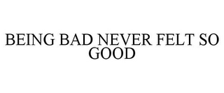 BEING BAD NEVER FELT SO GOOD