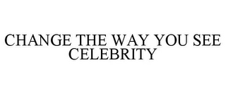 CHANGE THE WAY YOU SEE CELEBRITY