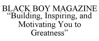 BLACK BOY MAGAZINE "BUILDING, INSPIRING, AND MOTIVATING YOU TO GREATNESS"