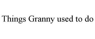 THINGS GRANNY USED TO DO