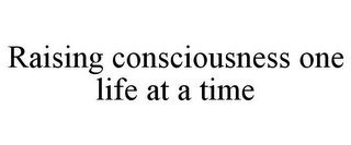 RAISING CONSCIOUSNESS ONE LIFE AT A TIME