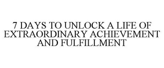 7 DAYS TO UNLOCK A LIFE OF EXTRAORDINARY ACHIEVEMENT AND FULFILLMENT