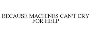 BECAUSE MACHINES CAN'T CRY FOR HELP