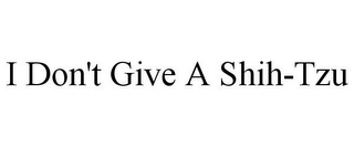 I DON'T GIVE A SHIH-TZU