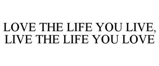 LOVE THE LIFE YOU LIVE, LIVE THE LIFE YOU LOVE