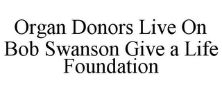 ORGAN DONORS LIVE ON BOB SWANSON GIVE A LIFE FOUNDATION