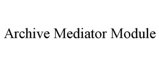 ARCHIVE MEDIATOR MODULE