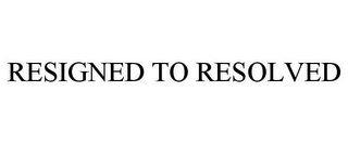 RESIGNED TO RESOLVED