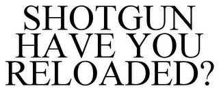 SHOTGUN HAVE YOU RELOADED?