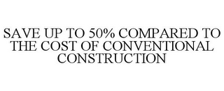 SAVE UP TO 50% COMPARED TO THE COST OF CONVENTIONAL CONSTRUCTION