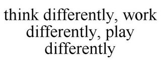 THINK DIFFERENTLY, WORK DIFFERENTLY, PLAY DIFFERENTLY