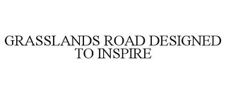 GRASSLANDS ROAD DESIGNED TO INSPIRE