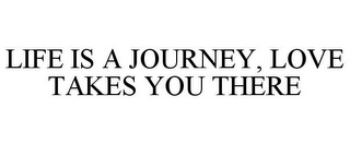 LIFE IS A JOURNEY, LOVE TAKES YOU THERE