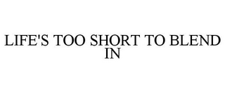 LIFE'S TOO SHORT TO BLEND IN