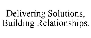 DELIVERING SOLUTIONS, BUILDING RELATIONSHIPS.