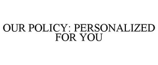 OUR POLICY: PERSONALIZED FOR YOU