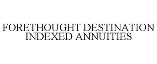 FORETHOUGHT DESTINATION INDEXED ANNUITIES