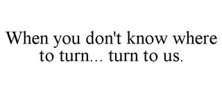 WHEN YOU DON'T KNOW WHERE TO TURN... TURN TO US.