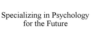 SPECIALIZING IN PSYCHOLOGY FOR THE FUTURE