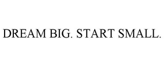 DREAM BIG. START SMALL.