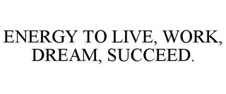 ENERGY TO LIVE, WORK, DREAM, SUCCEED.