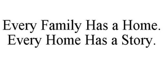 EVERY FAMILY HAS A HOME. EVERY HOME HAS A STORY.