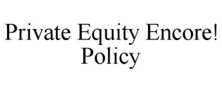 PRIVATE EQUITY ENCORE! POLICY