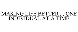 MAKING LIFE BETTER ... ONE INDIVIDUAL AT A TIME