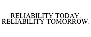 RELIABILITY TODAY. RELIABILITY TOMORROW.