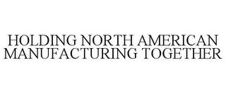 HOLDING NORTH AMERICAN MANUFACTURING TOGETHER